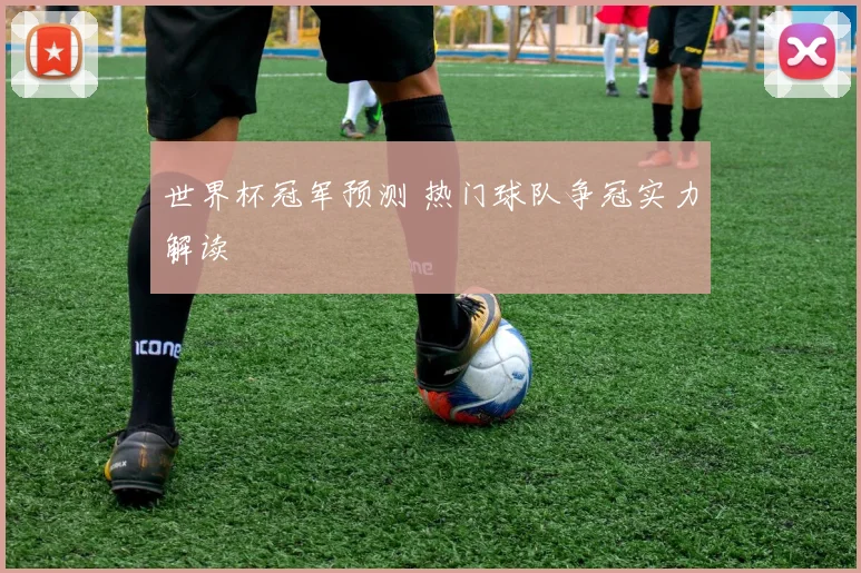 世界杯冠军预测 热门球队争冠实力解读