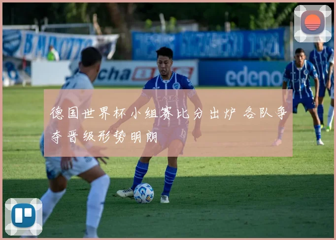 德国世界杯小组赛比分出炉 各队争夺晋级形势明朗