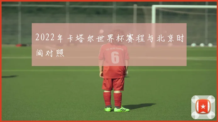 2022年卡塔尔世界杯赛程与北京时间对照