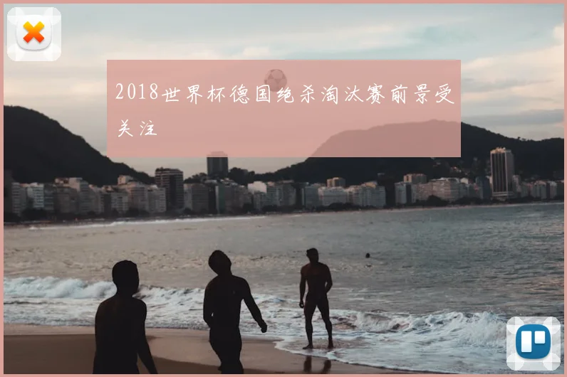 2018世界杯德国绝杀淘汰赛前景受关注
