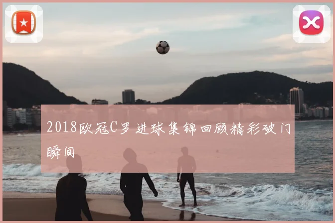2018欧冠C罗进球集锦回顾精彩破门瞬间