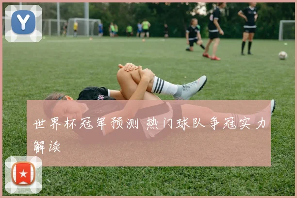 世界杯冠军预测 热门球队争冠实力解读
