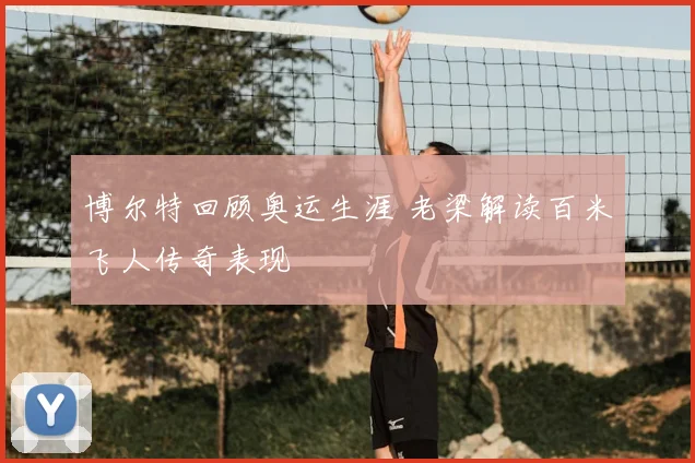 博尔特回顾奥运生涯 老梁解读百米飞人传奇表现