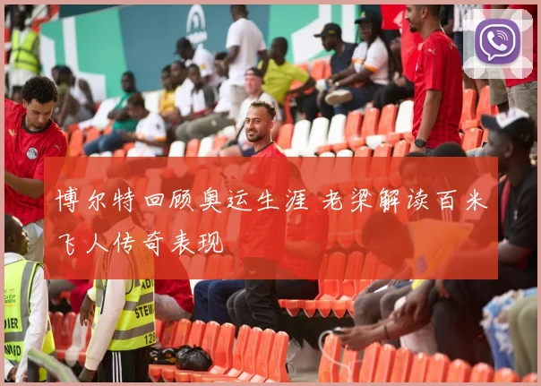 博尔特回顾奥运生涯 老梁解读百米飞人传奇表现