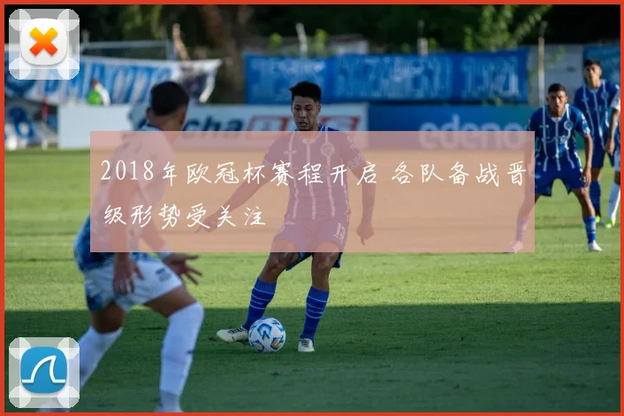 2018年欧冠杯赛程开启 各队备战晋级形势受关注