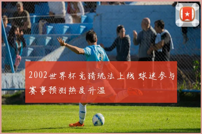 2002世界杯竞猜玩法上线 球迷参与赛事预测热度升温