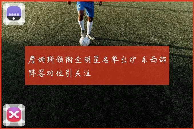 詹姆斯领衔全明星名单出炉 东西部阵容对位引关注