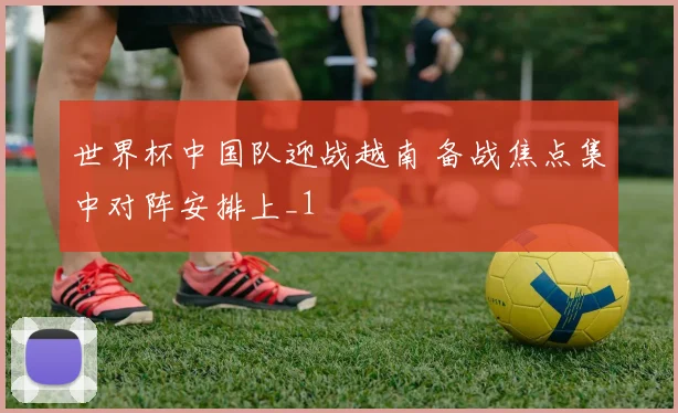 世界杯中国队迎战越南 备战焦点集中对阵安排上_1