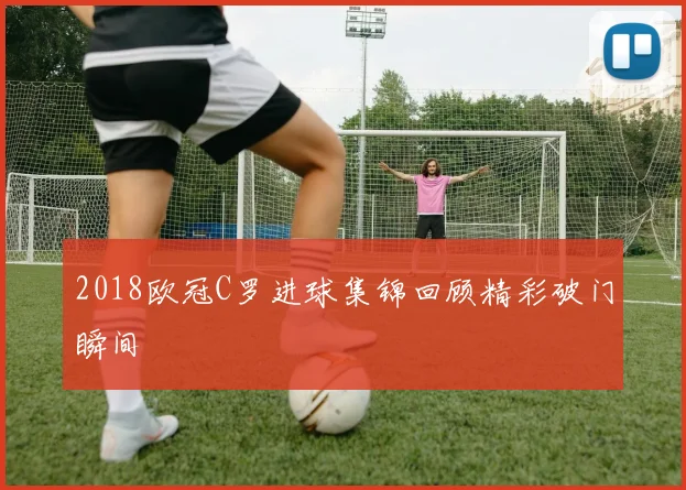 2018欧冠C罗进球集锦回顾精彩破门瞬间