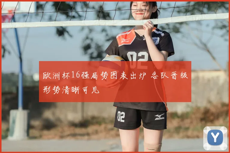欧洲杯16强局势图表出炉 各队晋级形势清晰可见