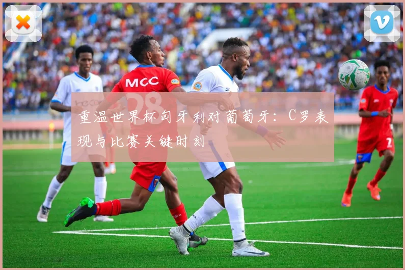重温世界杯匈牙利对葡萄牙：C罗表现与比赛关键时刻